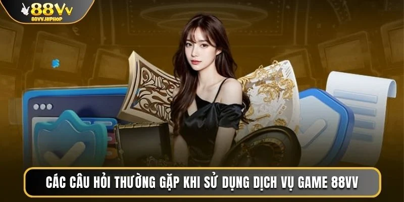 Các câu hỏi thường gặp khi sử dụng dịch vụ game 88VV